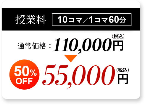 授業料 10コマ／1コマ60分 通常価格：110,000円（税込）50% OFF 55,000 円（税込）